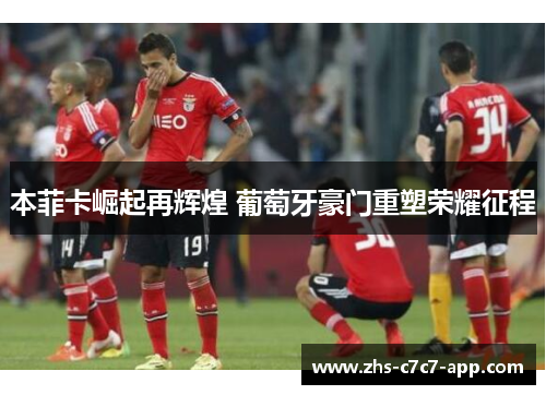 本菲卡崛起再辉煌 葡萄牙豪门重塑荣耀征程